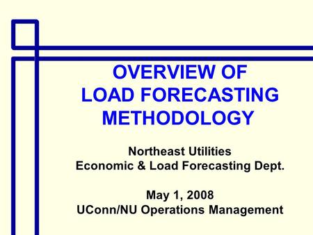 OVERVIEW OF LOAD FORECASTING METHODOLOGY Northeast Utilities Economic & Load Forecasting Dept. May 1, 2008 UConn/NU Operations Management.