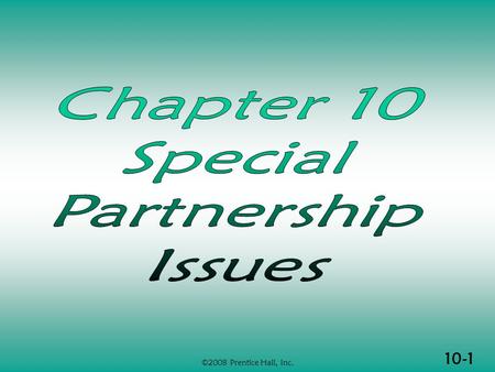 10-1 ©2008 Prentice Hall, Inc.. 10-2 ©2008 Prentice Hall, Inc. SPECIAL PARTNERSHIP ISSUES  Nonliquidating distributions  §751 assets  Terminating a.