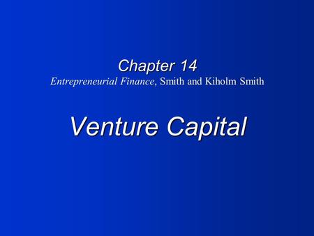 Chapter 14 Venture Capital Chapter 14 Entrepreneurial Finance, Smith and Kiholm Smith Venture Capital.