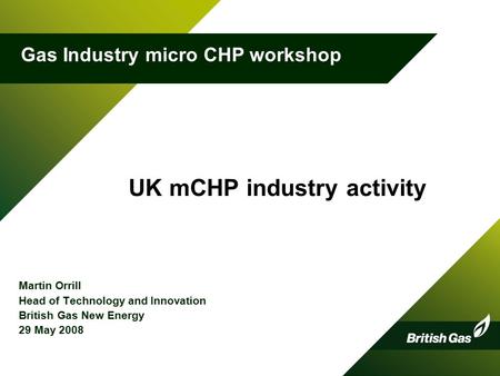 UK mCHP industry activity Martin Orrill Head of Technology and Innovation British Gas New Energy 29 May 2008 1 Gas Industry micro CHP workshop.