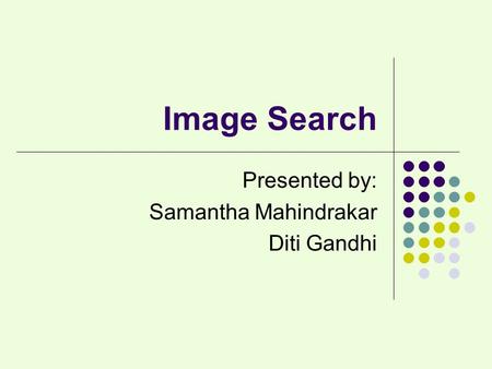 Image Search Presented by: Samantha Mahindrakar Diti Gandhi.