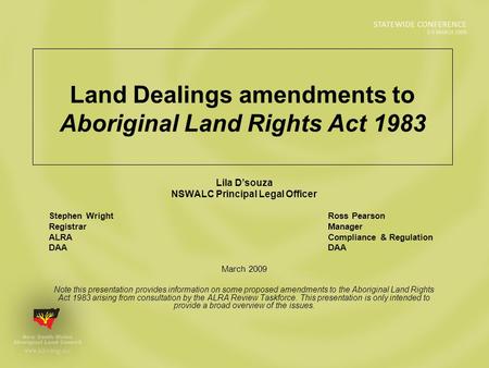 Land Dealings amendments to Aboriginal Land Rights Act 1983 Lila D’souza NSWALC Principal Legal Officer Stephen Wright Ross Pearson Registrar Manager ALRA.