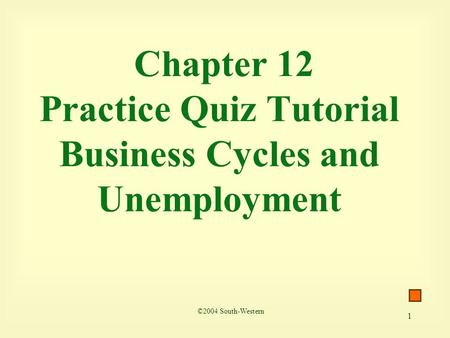 1 Chapter 12 Practice Quiz Tutorial Business Cycles and Unemployment ©2004 South-Western.