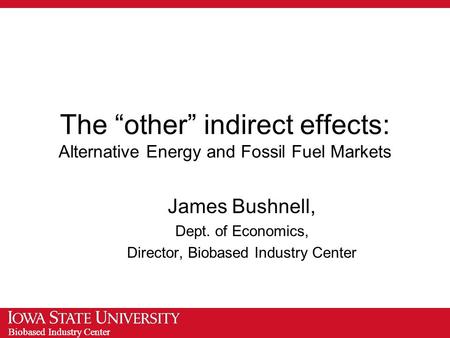 Biobased Industry Center The “other” indirect effects: Alternative Energy and Fossil Fuel Markets James Bushnell, Dept. of Economics, Director, Biobased.