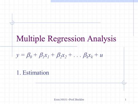 Econ 30031 - Prof. Buckles1 Multiple Regression Analysis y =  0 +  1 x 1 +  2 x 2 +...  k x k + u 1. Estimation.