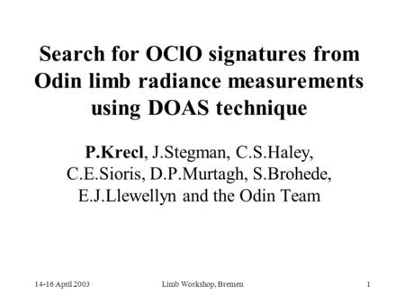 14-16 April 2003Limb Workshop, Bremen1 Search for OClO signatures from Odin limb radiance measurements using DOAS technique P.Krecl, J.Stegman, C.S.Haley,