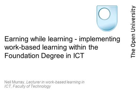 Earning while learning - implementing work-based learning within the Foundation Degree in ICT Neil Murray, Lecturer in work-based learning in ICT, Faculty.