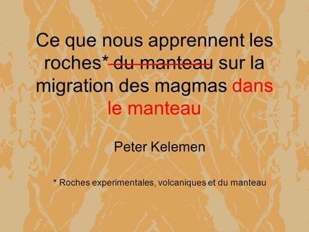 Ce que nous apprennent les roches* du manteau sur la migration des magmas dans le manteau Peter Kelemen * Roches experimentales, volcaniques et du manteau.