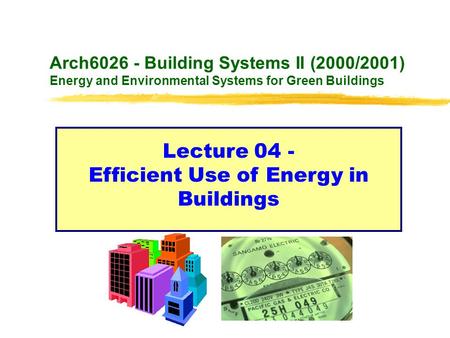 Arch6026 - Building Systems II (2000/2001) Energy and Environmental Systems for Green Buildings Lecture 04 - Efficient Use of Energy in Buildings.