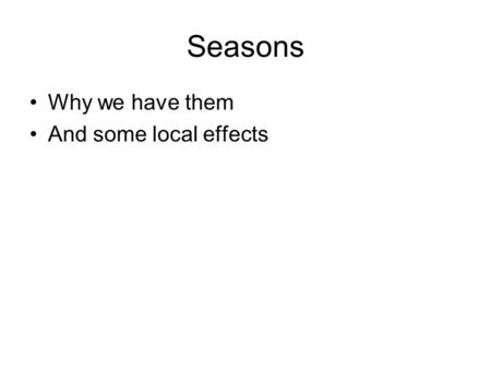 Seasons Why we have them And some local effects. The Earth tilts The Earth travels around the sun in an ellipse –The tilt of the North of the Earth is.