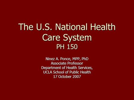 The U.S. National Health Care System PH 150 Ninez A. Ponce, MPP, PhD Associate Professor Department of Health Services, UCLA School of Public Health 17.