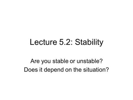 Lecture 5.2: Stability Are you stable or unstable? Does it depend on the situation?