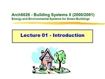 Arch6026 - Building Systems II (2000/2001) Energy and Environmental Systems for Green Buildings Lecture 01 - Introduction.