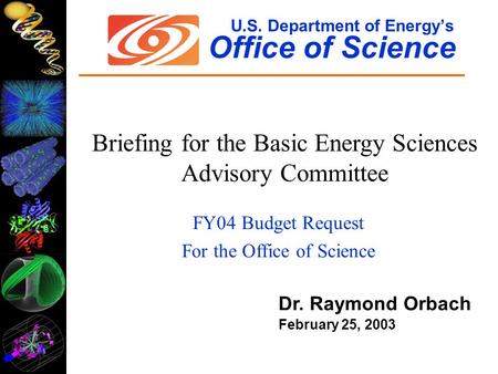 U.S. Department of Energy’s Office of Science Dr. Raymond Orbach February 25, 2003 Briefing for the Basic Energy Sciences Advisory Committee FY04 Budget.