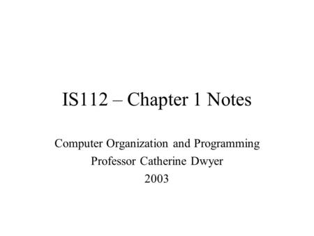 IS112 – Chapter 1 Notes Computer Organization and Programming Professor Catherine Dwyer 2003.