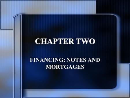 CHAPTER TWO FINANCING: NOTES AND MORTGAGES. Chapter Objectives Define the mortgage note Define and explain the mortgage Identify the different mortgage.