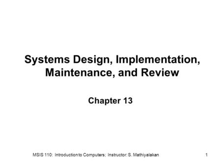 MSIS 110: Introduction to Computers; Instructor: S. Mathiyalakan1 Systems Design, Implementation, Maintenance, and Review Chapter 13.