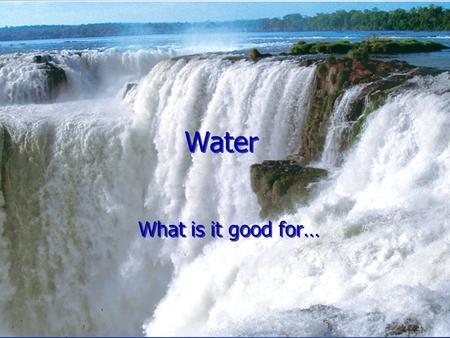 Water What is it good for…. clean drinking water 1.2 Billion liters clean drinking water a day (320 Million gallons) agricultural / industrial water 1.8.