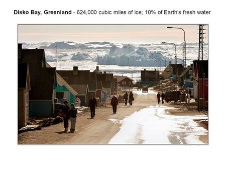 Disko Bay, Greenland - 624,000 cubic miles of ice; 10% of Earth’s fresh water.