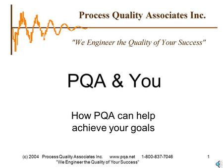 (c) 2004 Process Quality Associates Inc. www.pqa.net 1-800-837-7046 We Engineer the Quality of Your Success 1 PQA & You How PQA can help achieve your.