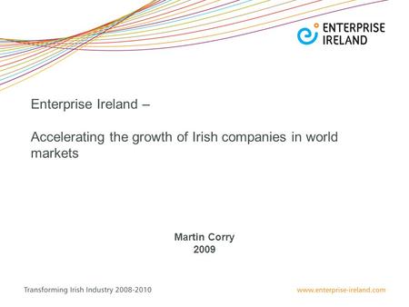 Enterprise Ireland – Accelerating the growth of Irish companies in world markets Martin Corry 2009.