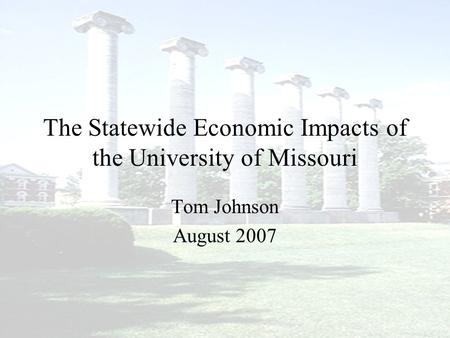 The Statewide Economic Impacts of the University of Missouri Tom Johnson August 2007.