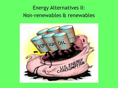 Energy Alternatives II: Non-renewables & renewables.