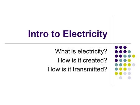 Intro to Electricity What is electricity? How is it created? How is it transmitted?