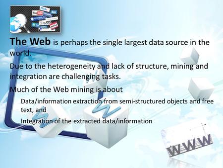 The Web is perhaps the single largest data source in the world. Due to the heterogeneity and lack of structure, mining and integration are challenging.