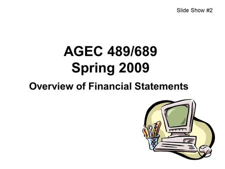 AGEC 489/689 Spring 2009 Overview of Financial Statements Slide Show #2.