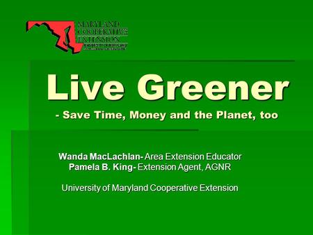 Live Greener - Save Time, Money and the Planet, too Wanda MacLachlan- Area Extension Educator Pamela B. King- Extension Agent, AGNR University of Maryland.