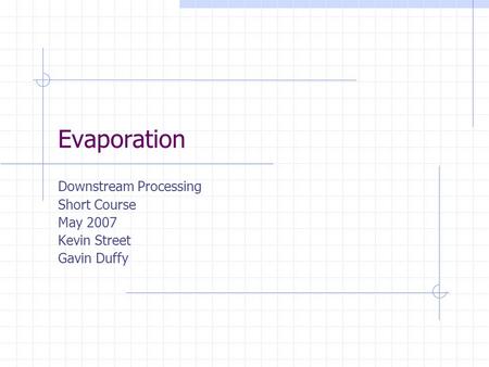 Evaporation Downstream Processing Short Course May 2007 Kevin Street Gavin Duffy.