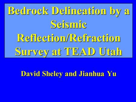 Bedrock Delineation by a Seismic Reflection/Refraction Survey at TEAD Utah David Sheley and Jianhua Yu.