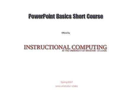 Spring 2007 www.umsl.edu/~iclabs PowerPoint Basics Why is it a good tool to use? Easier than 3 X 5 Note Cards Organized presentations are “heard” better.