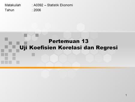 1 Pertemuan 13 Uji Koefisien Korelasi dan Regresi Matakuliah: A0392 – Statistik Ekonomi Tahun: 2006.