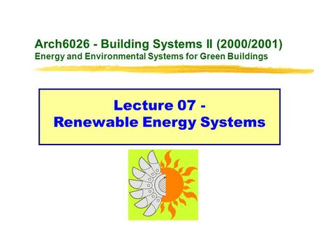 Arch6026 - Building Systems II (2000/2001) Energy and Environmental Systems for Green Buildings Lecture 07 - Renewable Energy Systems.