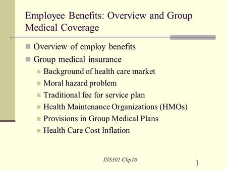 1 INS301 Chp16 Employee Benefits: Overview and Group Medical Coverage Overview of employ benefits Group medical insurance Background of health care market.