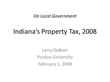 On Local Government Indiana’s Property Tax, 2008 Larry DeBoer Purdue University February 1, 2008.