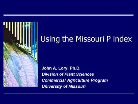 Using the Missouri P index John A. Lory, Ph.D. Division of Plant Sciences Commercial Agriculture Program University of Missouri.