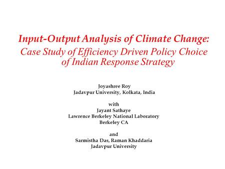 Input-Output Analysis of Climate Change: Case Study of Efficiency Driven Policy Choice of Indian Response Strategy Joyashree Roy Jadavpur University, Kolkata,