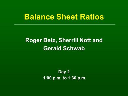 Balance Sheet Ratios Roger Betz, Sherrill Nott and Gerald Schwab Day 2 1:00 p.m. to 1:30 p.m.