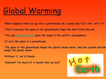 Global Warming What happens when you go into a greenhouse on a sunny day? It's hot, isn't it? That's because the glass in the greenhouse traps the heat.