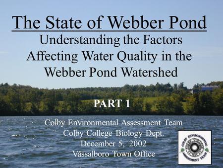 The State of Webber Pond Understanding the Factors Affecting Water Quality in the Webber Pond Watershed Colby Environmental Assessment Team Colby College.