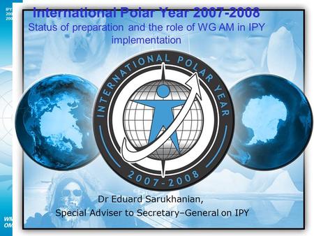 IPY 2007 2008 1 Dr Eduard Sarukhanian, Special Adviser to Secretary–General on IPY International Polar Year 2007-2008 Status of preparation and the role.