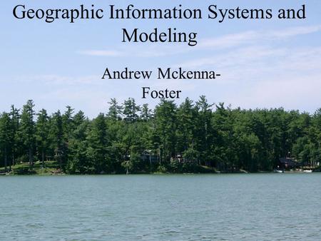 Geographic Information Systems and Modeling Andrew Mckenna- Foster.