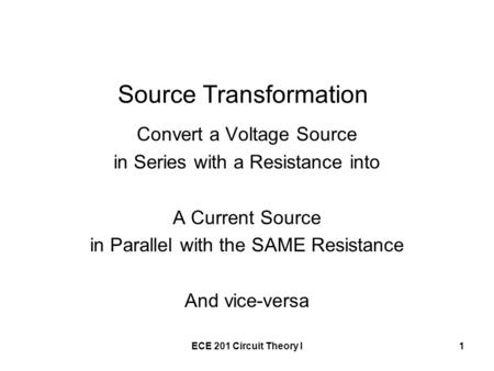 ECE 201 Circuit Theory I1 Source Transformation Convert a Voltage Source in Series with a Resistance into A Current Source in Parallel with the SAME Resistance.