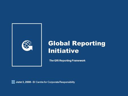 Global Reporting Initiative The GRI Reporting Framework June 3, 2008 - BI Centre for Corporate Responsibility.