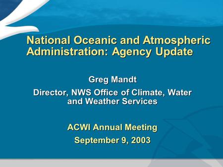 National Oceanic and Atmospheric Administration: Agency Update Greg Mandt Director, NWS Office of Climate, Water and Weather Services ACWI Annual Meeting.