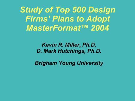 Study of Top 500 Design Firms’ Plans to Adopt MasterFormat™ 2004 Kevin R. Miller, Ph.D. D. Mark Hutchings, Ph.D. Brigham Young University.