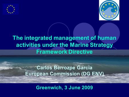 The integrated management of human activities under the Marine Strategy Framework Directive Carlos Berrozpe Garcia European Commission (DG ENV) Greenwich,